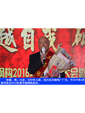 林春，男，54歲，2009年入職，現(xiàn)崗位為鋼構廠廠長，于2019年4月被評選為2018年度節(jié)能降耗標